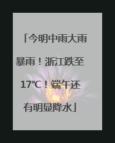 今明中雨大雨暴雨！浙江跌至17℃！端午还有明显降水