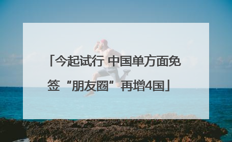 今起试行 中国单方面免签“朋友圈”再增4国