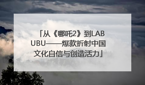 从《哪吒2》到LABUBU——爆款折射中国文化自信与创造活力