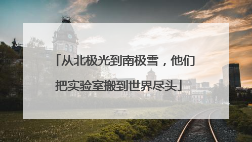 从北极光到南极雪，他们把实验室搬到世界尽头