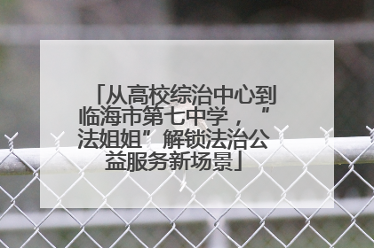 从高校综治中心到临海市第七中学，“法姐姐”解锁法治公益服务新场景