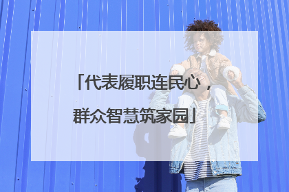 代表履职连民心，群众智慧筑家园