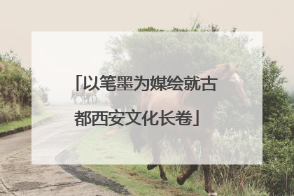 以笔墨为媒绘就古都西安文化长卷