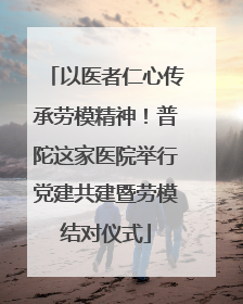 以医者仁心传承劳模精神！普陀这家医院举行党建共建暨劳模结对仪式