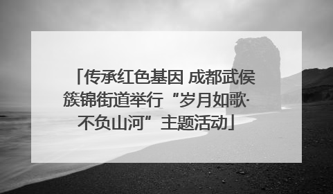 传承红色基因 成都武侯簇锦街道举行“岁月如歌·不负山河”主题活动