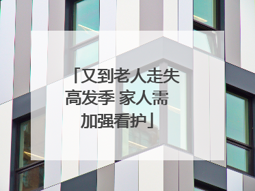 又到老人走失高发季 家人需加强看护
