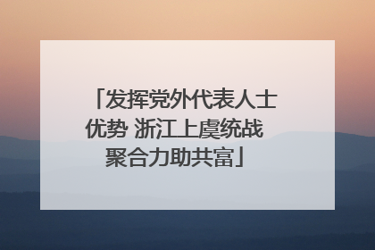 发挥党外代表人士优势 浙江上虞统战聚合力助共富