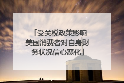 受关税政策影响 美国消费者对自身财务状况信心恶化