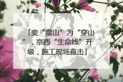 变“盘山”为“穿山”，京西“生命线”升级，施工现场直击