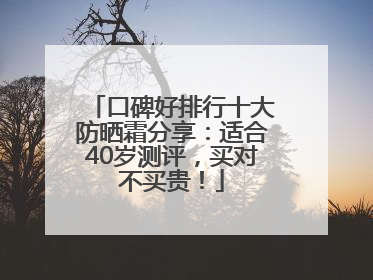 口碑好排行十大防晒霜分享：适合40岁测评，买对不买贵！