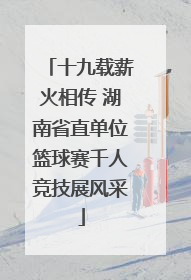 十九载薪火相传 湖南省直单位篮球赛千人竞技展风采