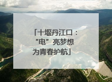 十堰丹江口：“电”亮梦想 为青春护航