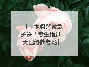 十堰骑警紧急护送！考生错过大巴终赴考场