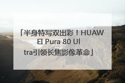 半身特写双出彩！HUAWEI Pura 80 Ultra引领长焦影像革命