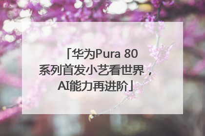 华为Pura 80系列首发小艺看世界，AI能力再进阶