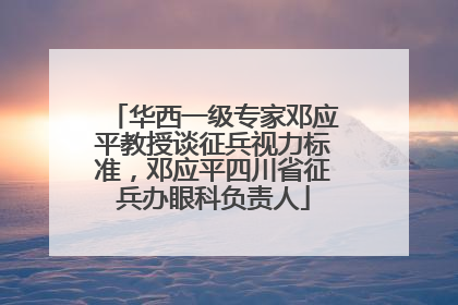华西一级专家邓应平教授谈征兵视力标准，邓应平四川省征兵办眼科负责人