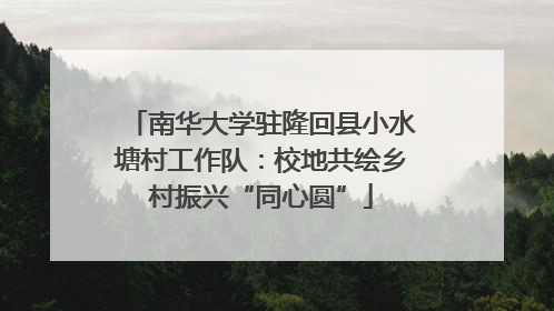 南华大学驻隆回县小水塘村工作队：校地共绘乡村振兴“同心圆”