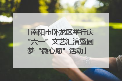 南阳市卧龙区举行庆“六一”文艺汇演暨圆梦“微心愿”活动