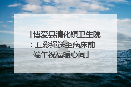 博爱县清化镇卫生院：五彩绳送至病床前 端午祝福暖心间
