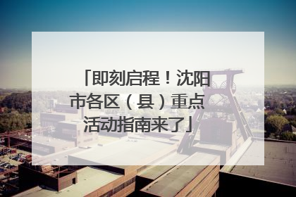即刻启程！沈阳市各区（县）重点活动指南来了