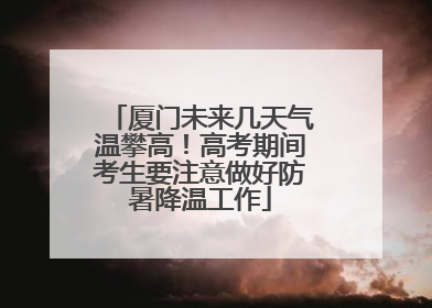 厦门未来几天气温攀高！高考期间考生要注意做好防暑降温工作