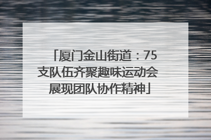 厦门金山街道：75支队伍齐聚趣味运动会 展现团队协作精神
