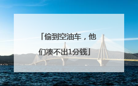 偷到空油车，他们凑不出1分钱