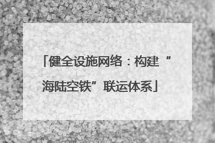 健全设施网络：构建“海陆空铁”联运体系