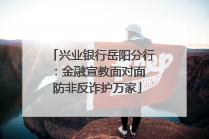 兴业银行岳阳分行：金融宣教面对面 防非反诈护万家
