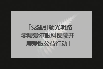 党建引领光明路 零陵爱尔眼科医院开展爱眼公益行动