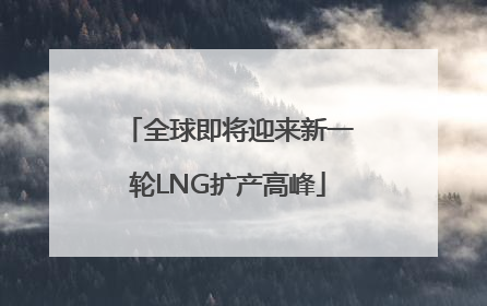 全球即将迎来新一轮LNG扩产高峰