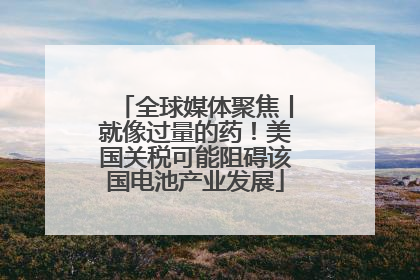 全球媒体聚焦丨就像过量的药！美国关税可能阻碍该国电池产业发展