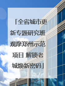 全省城市更新专题研究班观摩郑州示范项目 解锁老城焕新密码