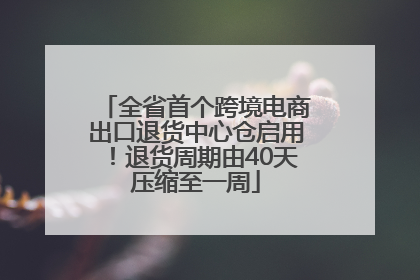 全省首个跨境电商出口退货中心仓启用！退货周期由40天压缩至一周