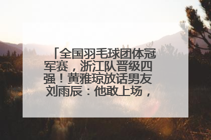 全国羽毛球团体冠军赛，浙江队晋级四强！黄雅琼放话男友刘雨辰：他敢上场，我一个劲遛他
