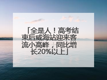 全是人！高考结束后威海站迎来客流小高峰，同比增长20%以上
