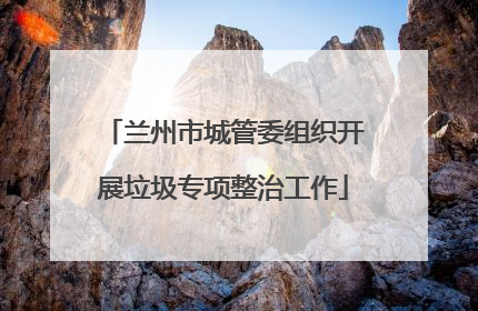 兰州市城管委组织开展垃圾专项整治工作