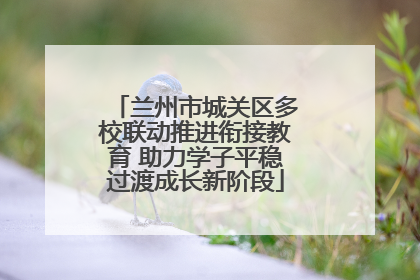 兰州市城关区多校联动推进衔接教育 助力学子平稳过渡成长新阶段