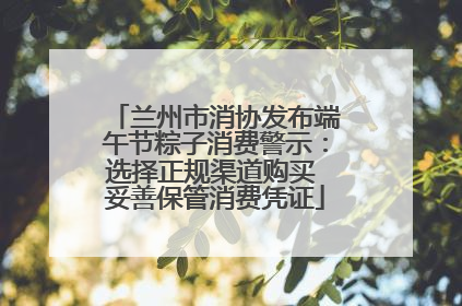 兰州市消协发布端午节粽子消费警示：选择正规渠道购买 妥善保管消费凭证