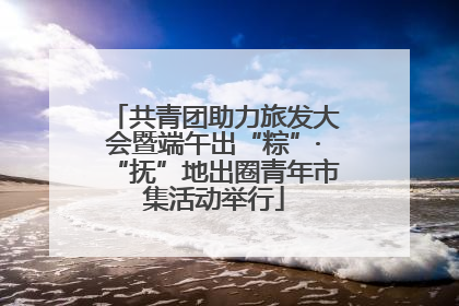 共青团助力旅发大会暨端午出“粽”·“抚”地出圈青年市集活动举行