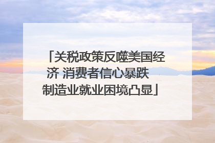 关税政策反噬美国经济 消费者信心暴跌 制造业就业困境凸显