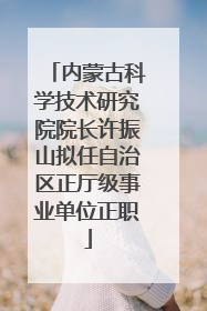 内蒙古科学技术研究院院长许振山拟任自治区正厅级事业单位正职