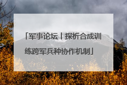 军事论坛丨探析合成训练跨军兵种协作机制
