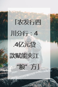 农发行四川分行：4.4亿元贷款赋能夹江“粮”方