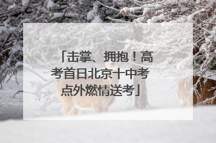 击掌、拥抱！高考首日北京十中考点外燃情送考