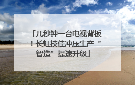 几秒钟一台电视背板！长虹技佳冲压生产“智造”提速升级