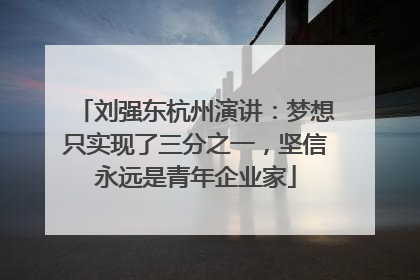 刘强东杭州演讲：梦想只实现了三分之一，坚信永远是青年企业家