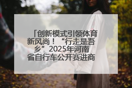创新模式引领体育新风尚！“行走是吾乡”2025年河南省自行车公开赛进商圈系列赛落幕