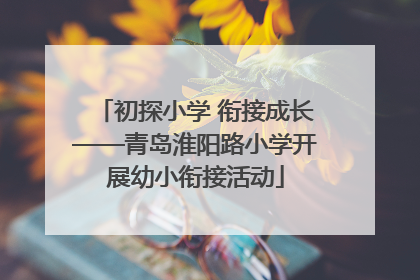 初探小学 衔接成长——青岛淮阳路小学开展幼小衔接活动