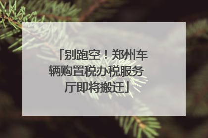 别跑空！郑州车辆购置税办税服务厅即将搬迁